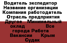 Водитель-экспедитор › Название организации ­ Компания-работодатель › Отрасль предприятия ­ Другое › Минимальный оклад ­ 21 000 - Все города Работа » Вакансии   . Крым,Судак